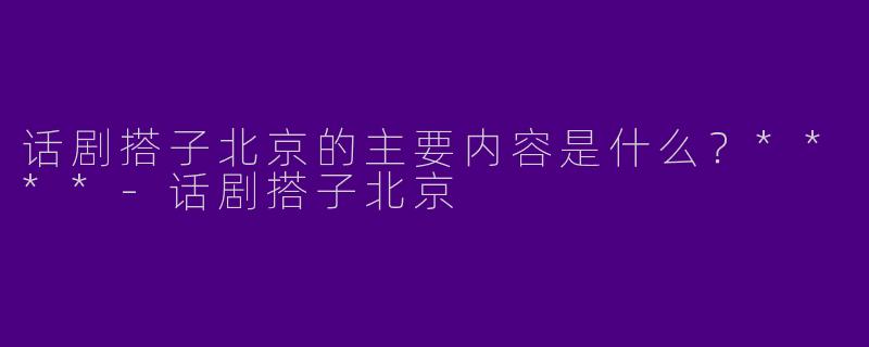 话剧搭子北京的主要内容是什么?****