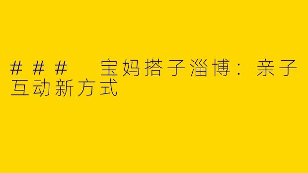 ### 宝妈搭子淄博：亲子互动新方式