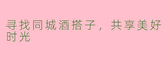 寻找同城酒搭子，共享美好时光