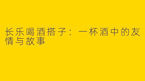 长乐喝酒搭子：一杯酒中的友情与故事
