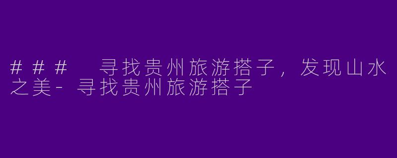 ### 寻找贵州旅游搭子，发现山水之美-寻找贵州旅游搭子