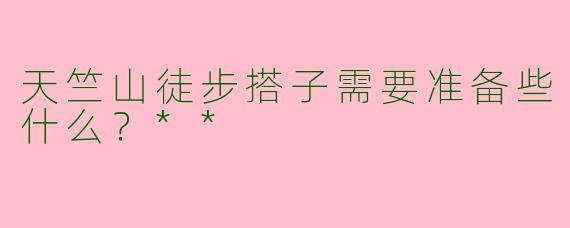 天竺山徒步搭子需要准备些什么？**  