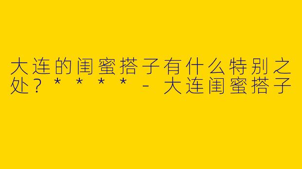 大连的闺蜜搭子有什么特别之处？****