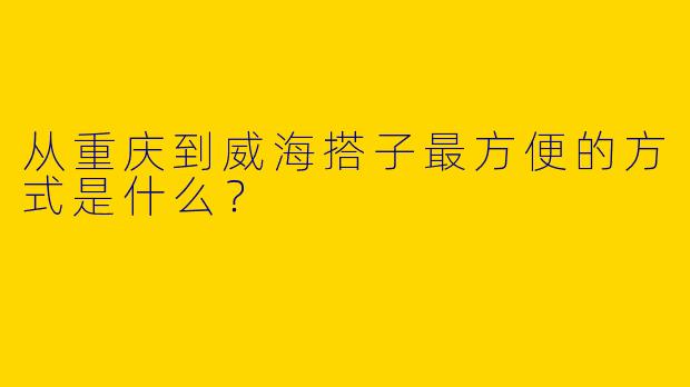 从重庆到威海搭子最方便的方式是什么?