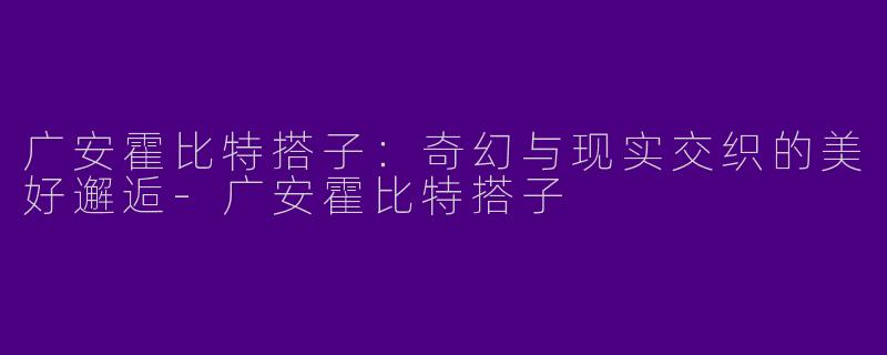 广安霍比特搭子：奇幻与现实交织的美好邂逅-广安霍比特搭子