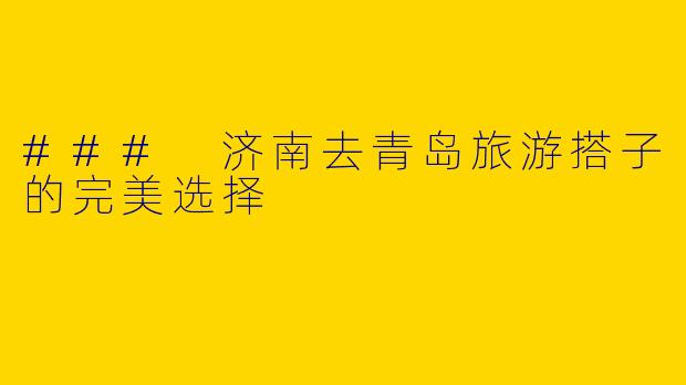 ### 济南去青岛旅游搭子的完美选择