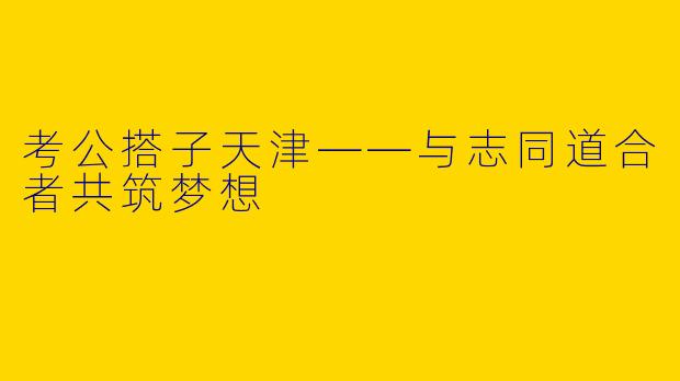 考公搭子天津——与志同道合者共筑梦想