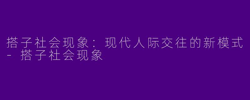搭子社会现象：现代人际交往的新模式-搭子社会现象