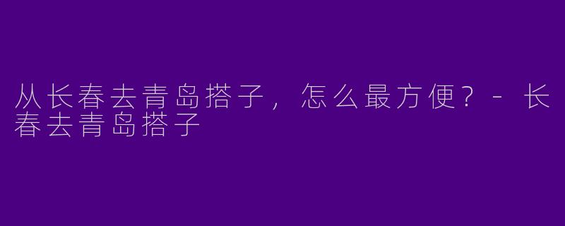 从长春去青岛搭子，怎么最方便？