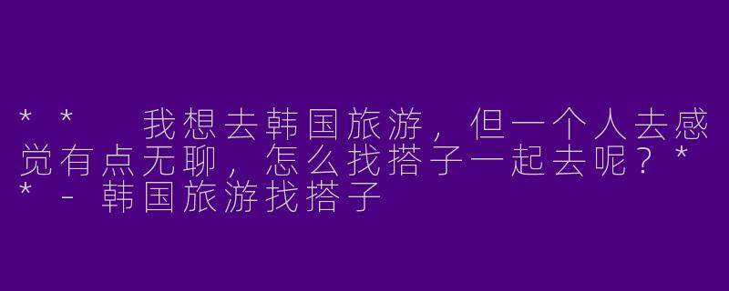 ** 我想去韩国旅游,但一个人去感觉有点无聊,怎么找搭子一起去呢?**