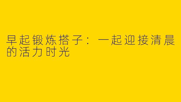 早起锻炼搭子：一起迎接清晨的活力时光