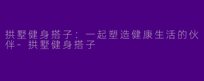 拱墅健身搭子：一起塑造健康生活的伙伴