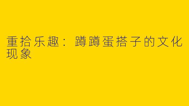 重拾乐趣：蹲蹲蛋搭子的文化现象