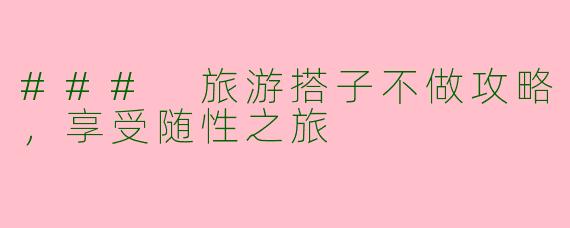 ### 旅游搭子不做攻略，享受随性之旅