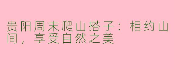 贵阳周末爬山搭子：相约山间，享受自然之美
