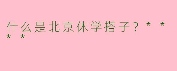 什么是北京休学搭子?****