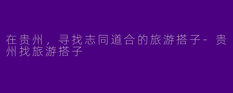 在贵州,寻找志同道合的旅游搭子