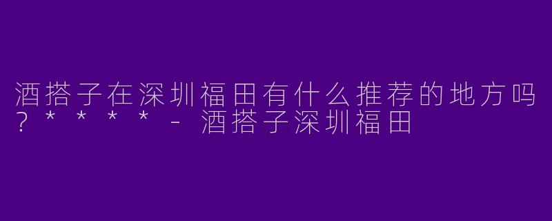 酒搭子在深圳福田有什么推荐的地方吗？****