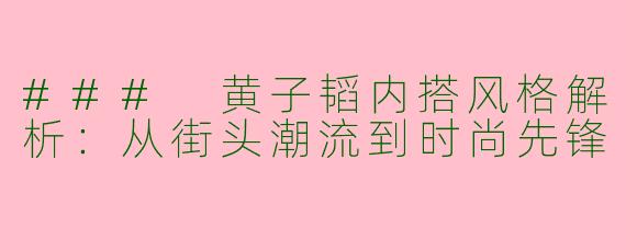 ### 黄子韬内搭风格解析：从街头潮流到时尚先锋