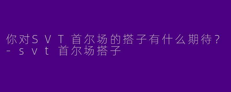 你对SVT首尔场的搭子有什么期待?