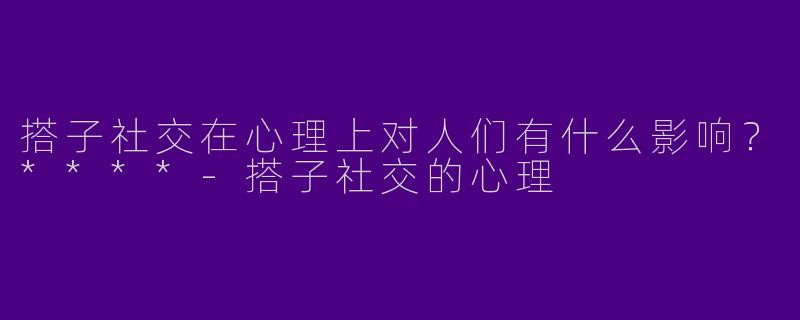 搭子社交在心理上对人们有什么影响？****