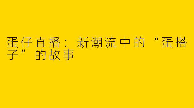 蛋仔直播：新潮流中的“蛋搭子”的故事