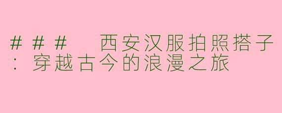 ### 西安汉服拍照搭子：穿越古今的浪漫之旅