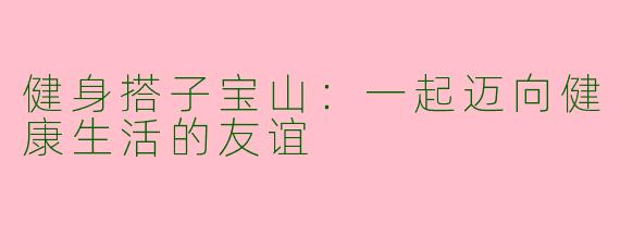 健身搭子宝山:一起迈向健康生活的友谊