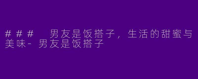 ### 男友是饭搭子，生活的甜蜜与美味-男友是饭搭子