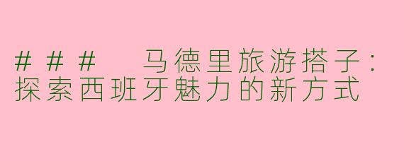 ### 马德里旅游搭子:探索西班牙魅力的新方式
