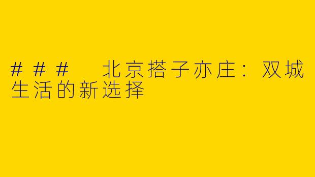 ### 北京搭子亦庄：双城生活的新选择