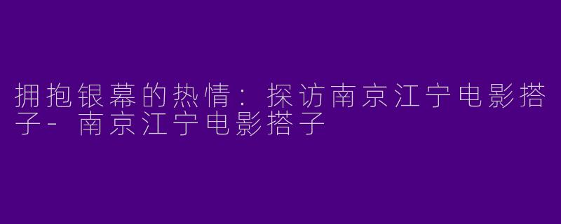 拥抱银幕的热情：探访南京江宁电影搭子