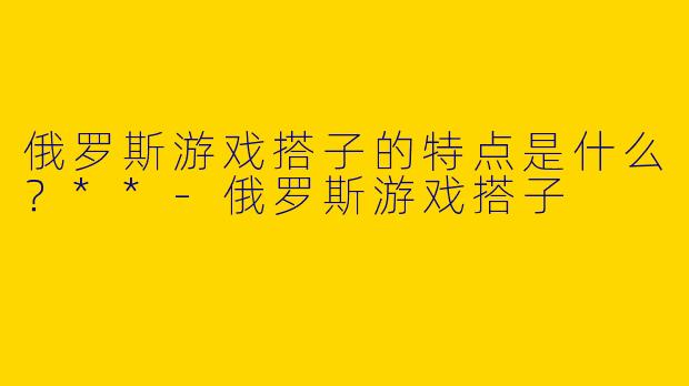 俄罗斯游戏搭子的特点是什么？**