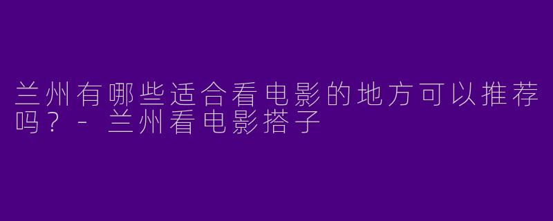 兰州有哪些适合看电影的地方可以推荐吗？
