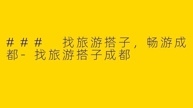 ### 找旅游搭子，畅游成都-找旅游搭子成都