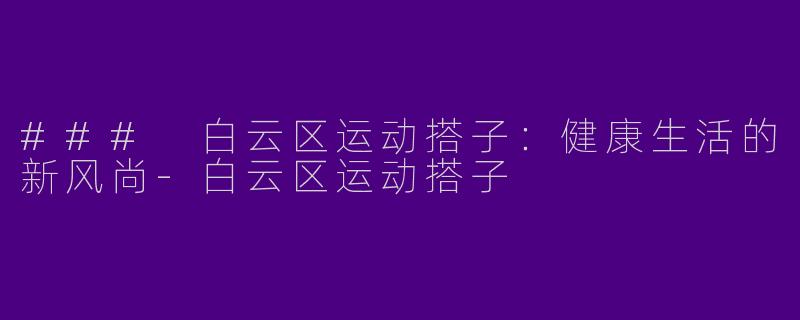 ### 白云区运动搭子：健康生活的新风尚-白云区运动搭子