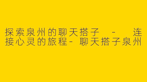 探索泉州的聊天搭子 - 连接心灵的旅程-聊天搭子泉州