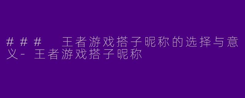### 王者游戏搭子昵称的选择与意义
