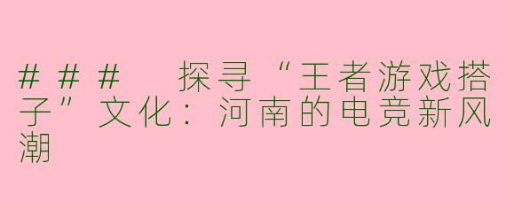 ### 探寻“王者游戏搭子”文化：河南的电竞新风潮