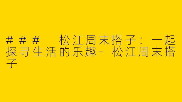 ### 松江周末搭子：一起探寻生活的乐趣-松江周末搭子