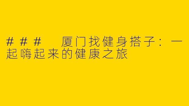 ### 厦门找健身搭子：一起嗨起来的健康之旅