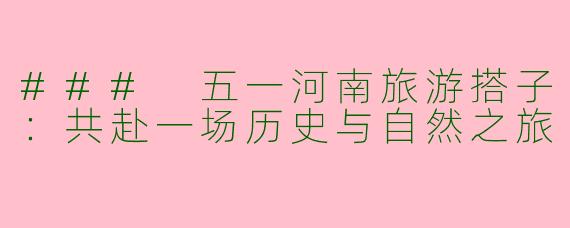 ### 五一河南旅游搭子：共赴一场历史与自然之旅