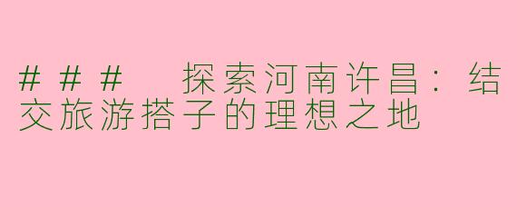 ### 探索河南许昌：结交旅游搭子的理想之地