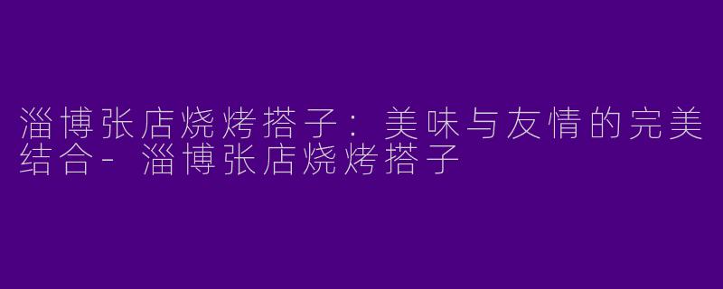 淄博张店烧烤搭子:美味与友情的完美结合