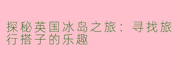 探秘英国冰岛之旅：寻找旅行搭子的乐趣