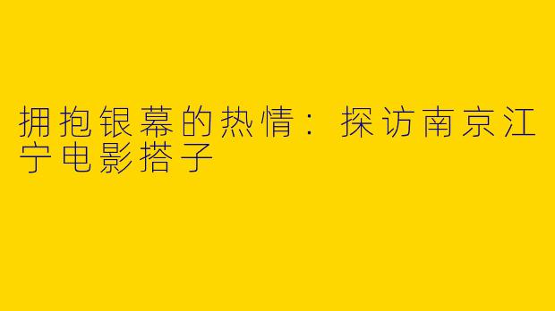 拥抱银幕的热情：探访南京江宁电影搭子