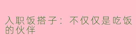 入职饭搭子：不仅仅是吃饭的伙伴