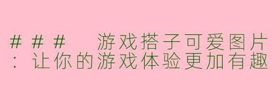 ### 游戏搭子可爱图片：让你的游戏体验更加有趣