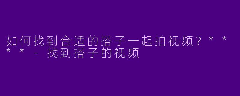 如何找到合适的搭子一起拍视频？****