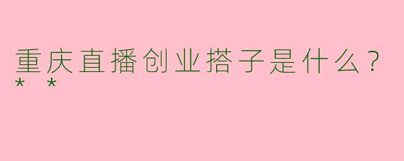 重庆直播创业搭子是什么？**